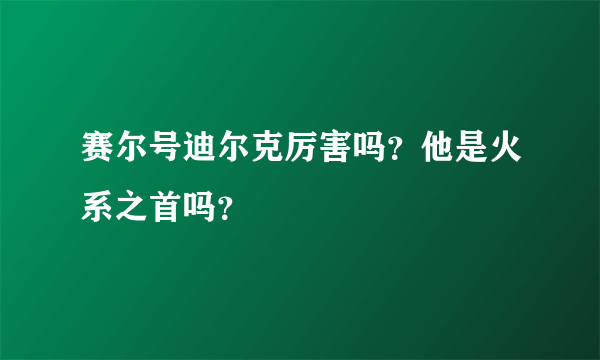 赛尔号迪尔克厉害吗？他是火系之首吗？