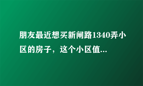 朋友最近想买新闸路1340弄小区的房子，这个小区值得可以买吗？有什么需要注意的吗？