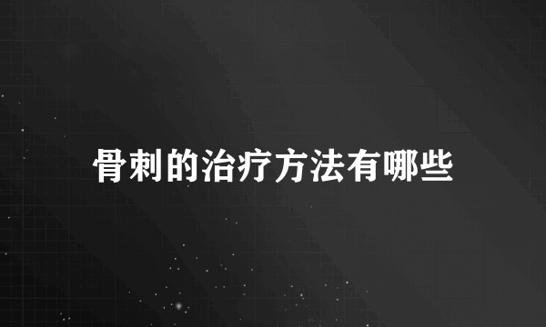 骨刺的治疗方法有哪些