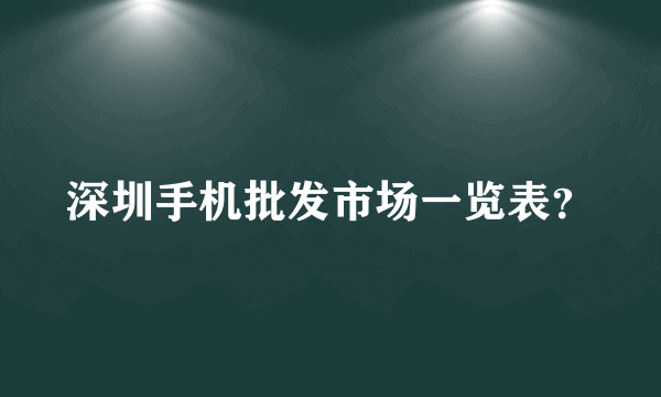 深圳手机批发市场一览表？