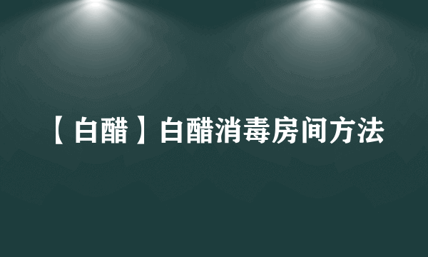 【白醋】白醋消毒房间方法