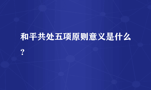 和平共处五项原则意义是什么？