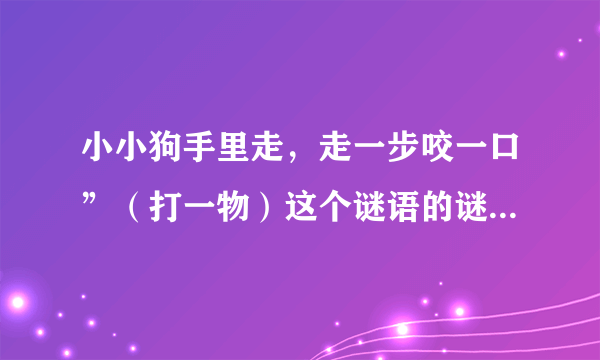 小小狗手里走，走一步咬一口”（打一物）这个谜语的谜底是什么？