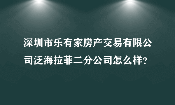 深圳市乐有家房产交易有限公司泛海拉菲二分公司怎么样？