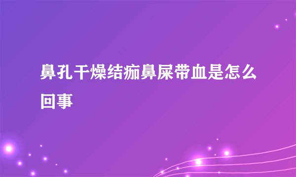 鼻孔干燥结痂鼻屎带血是怎么回事