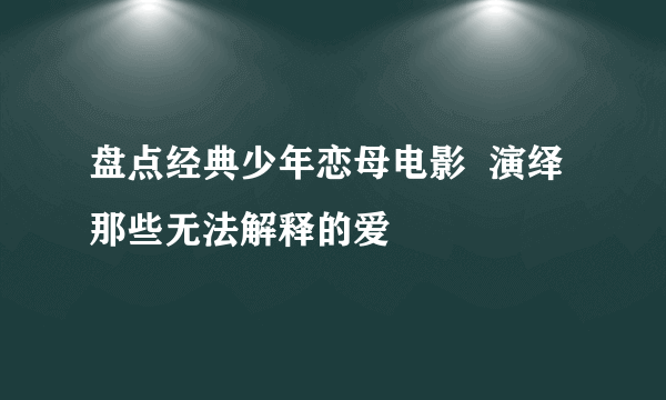 盘点经典少年恋母电影  演绎那些无法解释的爱