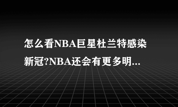 怎么看NBA巨星杜兰特感染新冠?NBA还会有更多明星感染吗？