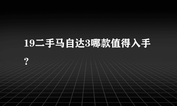 19二手马自达3哪款值得入手？