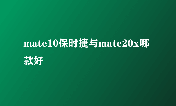 mate10保时捷与mate20x哪款好