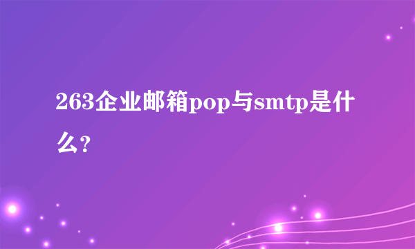 263企业邮箱pop与smtp是什么？