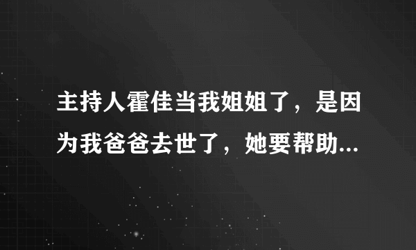 主持人霍佳当我姐姐了，是因为我爸爸去世了，她要帮助我，这是不是好事。。 。