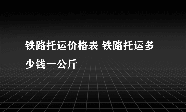 铁路托运价格表 铁路托运多少钱一公斤