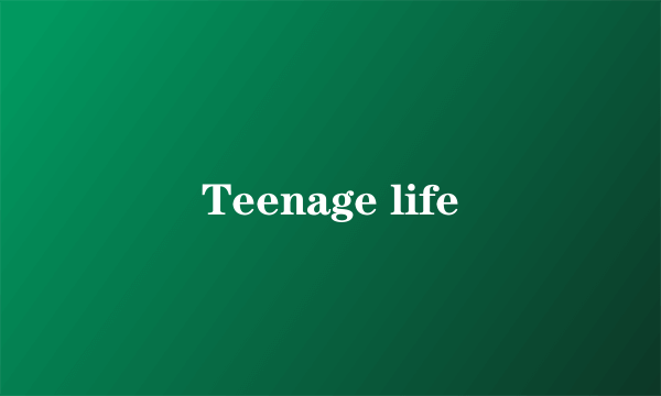 Teenage life