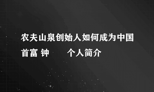 农夫山泉创始人如何成为中国首富 钟睒睒个人简介