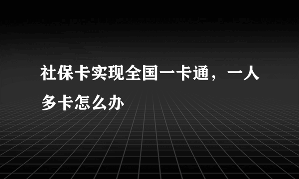 社保卡实现全国一卡通，一人多卡怎么办