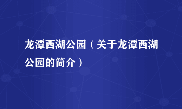 龙潭西湖公园（关于龙潭西湖公园的简介）