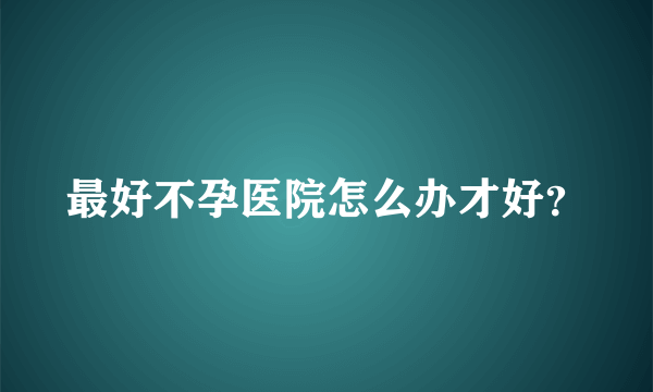 最好不孕医院怎么办才好？