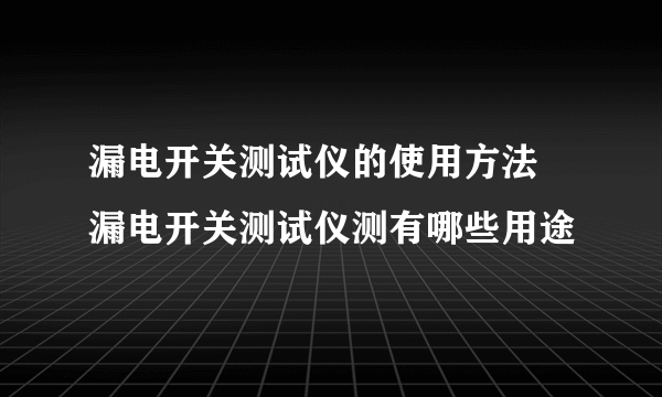 漏电开关测试仪的使用方法 漏电开关测试仪测有哪些用途