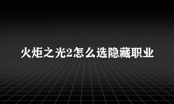 火炬之光2怎么选隐藏职业