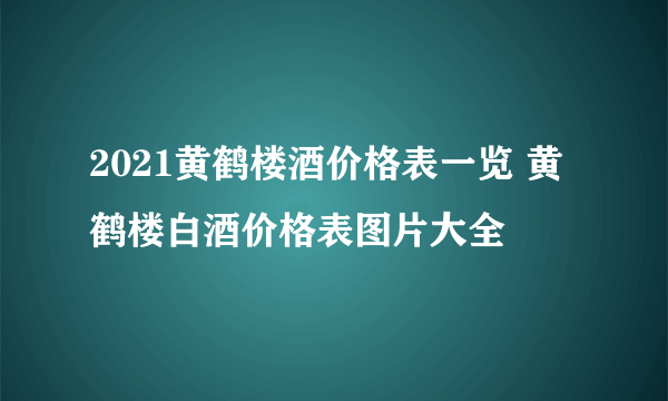 2021黄鹤楼酒价格表一览 黄鹤楼白酒价格表图片大全