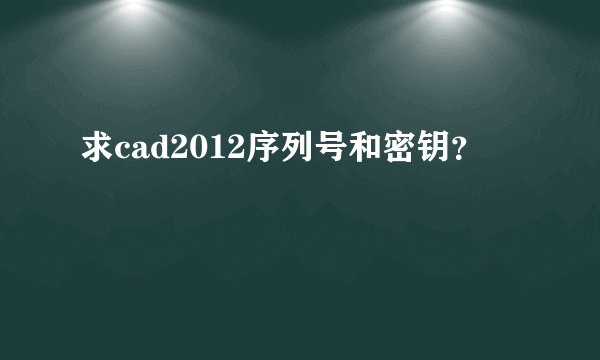 求cad2012序列号和密钥？