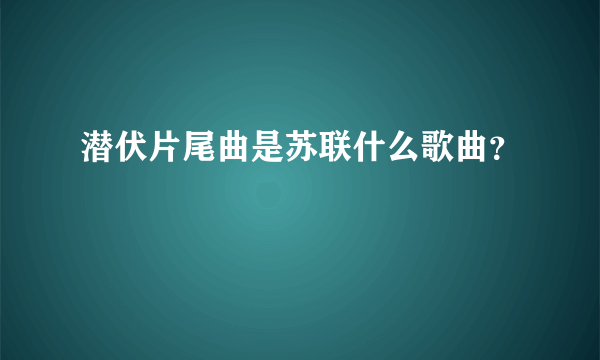 潜伏片尾曲是苏联什么歌曲？