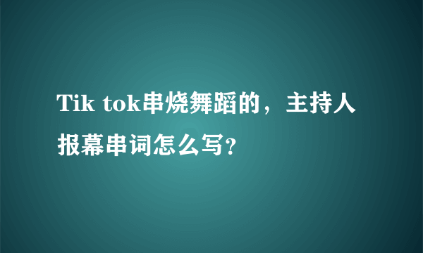 Tik tok串烧舞蹈的，主持人报幕串词怎么写？