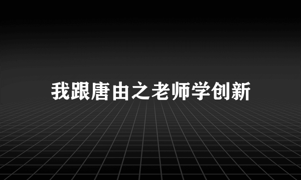 我跟唐由之老师学创新