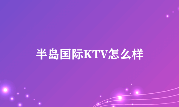 半岛国际KTV怎么样