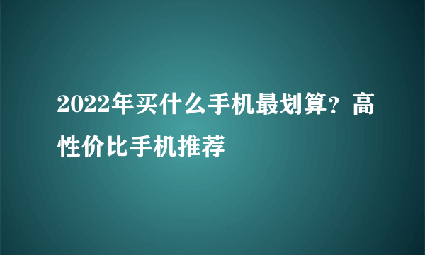 2022年买什么手机最划算？高性价比手机推荐