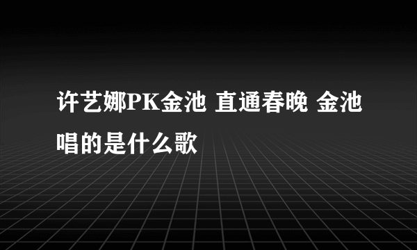 许艺娜PK金池 直通春晚 金池唱的是什么歌