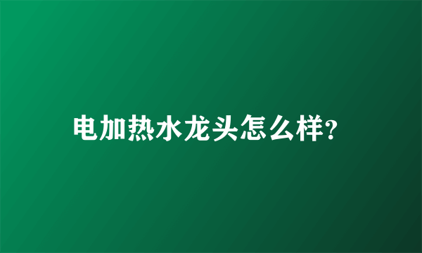 电加热水龙头怎么样？