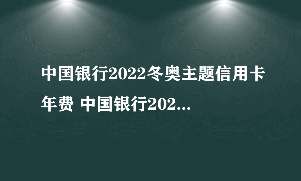 中国银行2022冬奥主题信用卡年费 中国银行2022冬奥主题信用卡年费如何收费