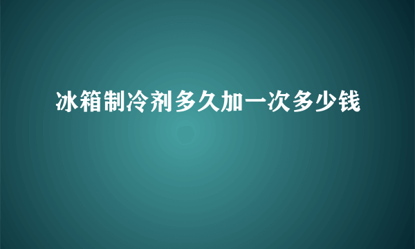 冰箱制冷剂多久加一次多少钱