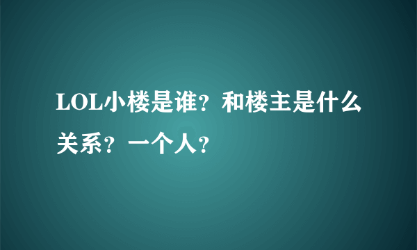 LOL小楼是谁？和楼主是什么关系？一个人？