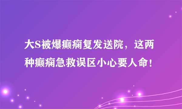 大S被爆癫痫复发送院，这两种癫痫急救误区小心要人命！