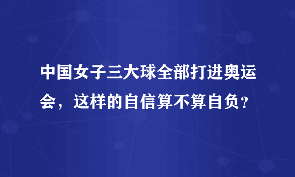 中国女子三大球全部打进奥运会，这样的自信算不算自负？