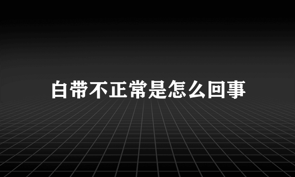 白带不正常是怎么回事