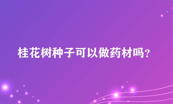 桂花树种子可以做药材吗？