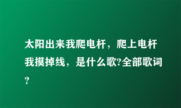 太阳出来我爬电杆，爬上电杆我摸掉线，是什么歌?全部歌词？