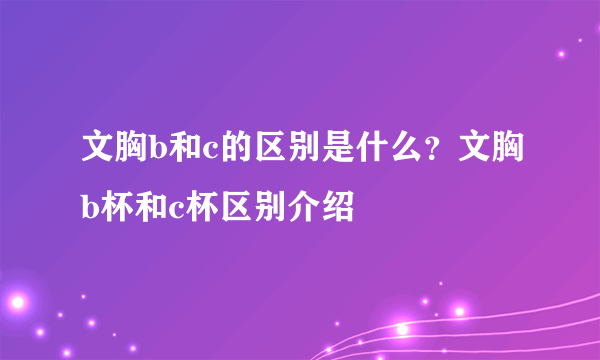 文胸b和c的区别是什么？文胸b杯和c杯区别介绍