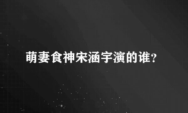 萌妻食神宋涵宇演的谁？