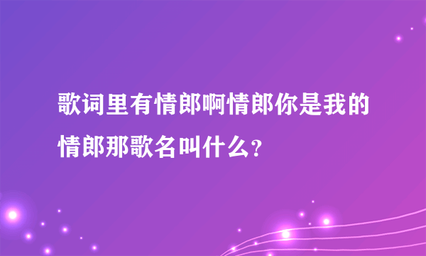 歌词里有情郎啊情郎你是我的情郎那歌名叫什么？