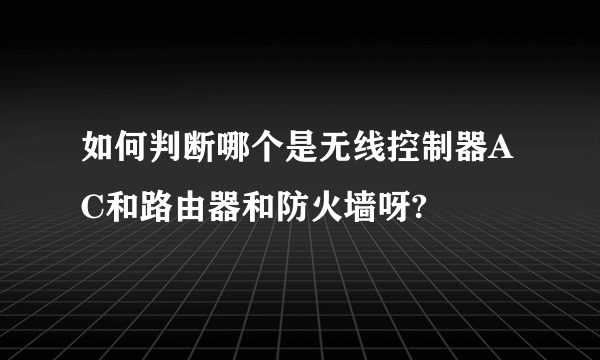 如何判断哪个是无线控制器AC和路由器和防火墙呀?