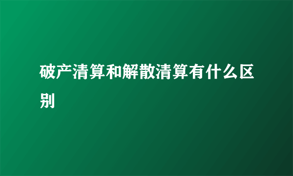 破产清算和解散清算有什么区别