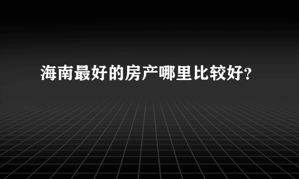 海南最好的房产哪里比较好？