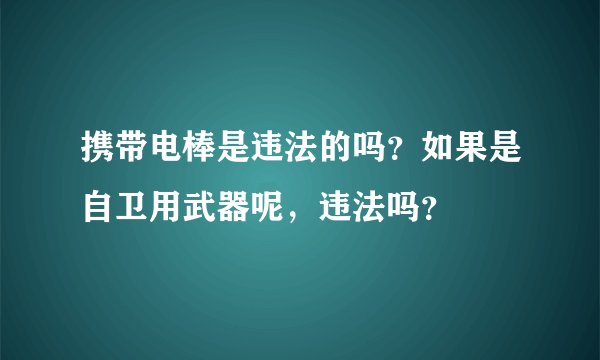 携带电棒是违法的吗？如果是自卫用武器呢，违法吗？