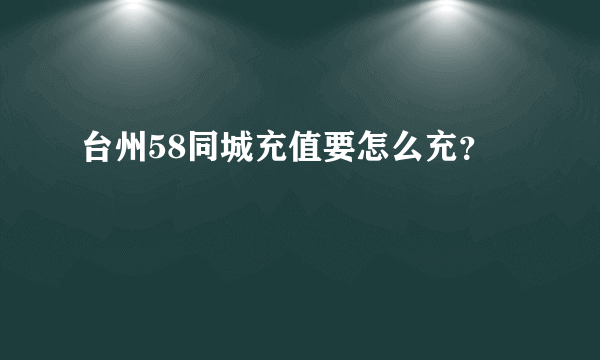 台州58同城充值要怎么充？