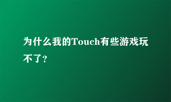 为什么我的Touch有些游戏玩不了？