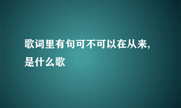 歌词里有句可不可以在从来,是什么歌